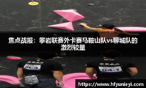 焦点战报：攀岩联赛外卡赛马鞍山队vs聊城队的激烈较量